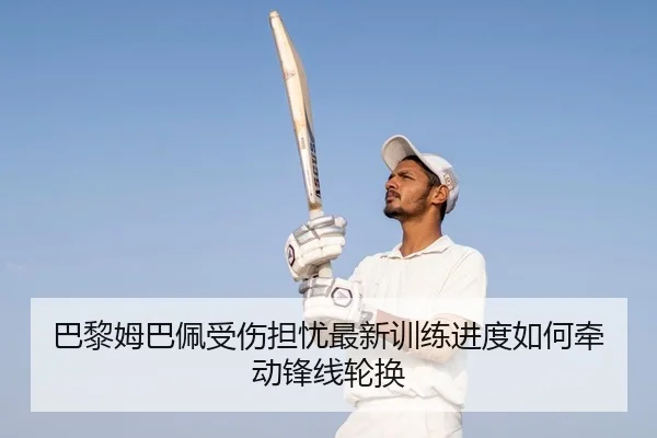 巴黎姆巴佩受伤担忧最新训练进度如何牵动锋线轮换